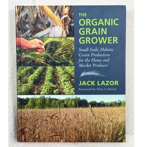 The Organic Grain Grower : Small-Scale, Holistic Grain Production Jack Lazor
